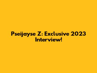 Pseijayse Z: Exclusive 2023 Interview!