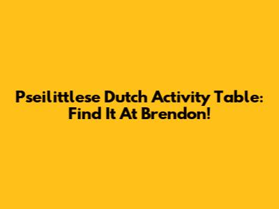Pseilittlese Dutch Activity Table: Find It At Brendon!