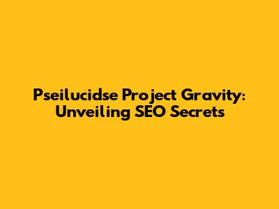 Pseilucidse Project Gravity: Unveiling SEO Secrets