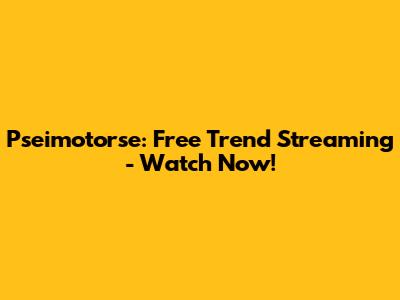 Pseimotorse: Free Trend Streaming - Watch Now!
