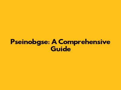 Pseinobgse: A Comprehensive Guide