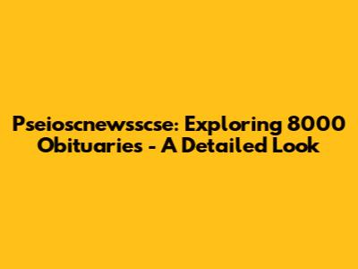 Pseioscnewsscse: Exploring 8000 Obituaries - A Detailed Look