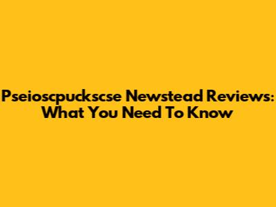 Pseioscpuckscse Newstead Reviews: What You Need To Know