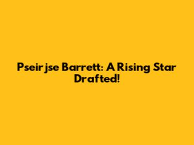 Pseirjse Barrett: A Rising Star Drafted!