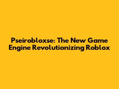 Pseirobloxse: The New Game Engine Revolutionizing Roblox