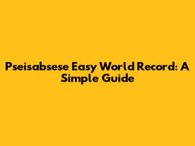 Pseisabsese Easy World Record: A Simple Guide