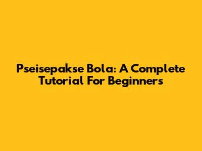 Pseisepakse Bola: A Complete Tutorial For Beginners