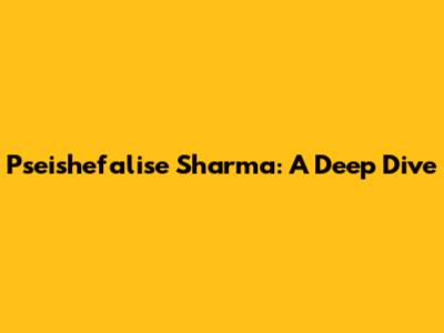 Pseishefalise Sharma: A Deep Dive