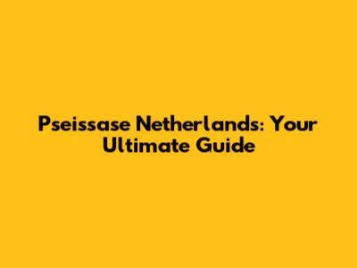 Pseissase Netherlands: Your Ultimate Guide