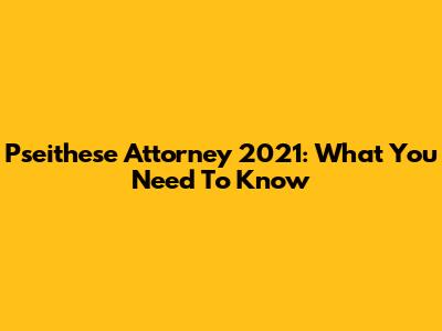 Pseithese Attorney 2021: What You Need To Know