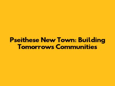 Pseithese New Town: Building Tomorrow's Communities