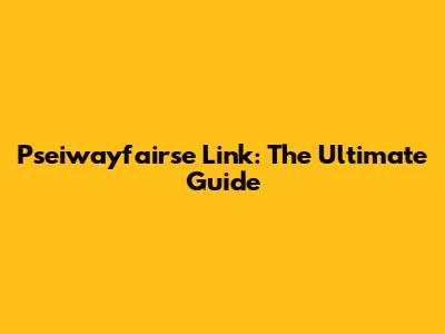 Pseiwayfairse Link: The Ultimate Guide
