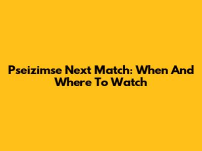Pseizimse Next Match: When And Where To Watch