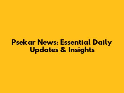 Psekar News: Essential Daily Updates & Insights