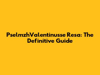 PselmzhValentinusse Resa: The Definitive Guide