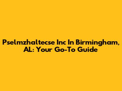 Pselmzhaltecse Inc In Birmingham, AL: Your Go-To Guide