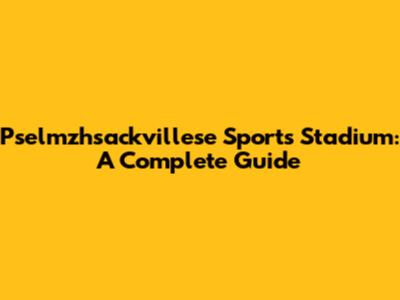 Pselmzhsackvillese Sports Stadium: A Complete Guide