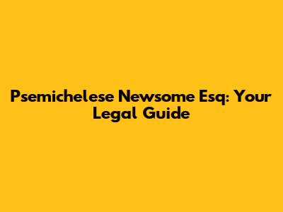 Psemichelese Newsome Esq: Your Legal Guide