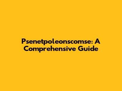 Psenetpoleonscomse: A Comprehensive Guide