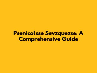 Psenicolsse Sevzquezse: A Comprehensive Guide