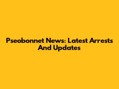 Pseobonnet News: Latest Arrests And Updates
