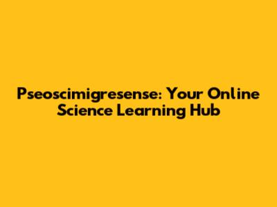 Pseoscimigresense: Your Online Science Learning Hub