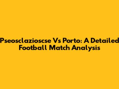 Pseosclazioscse Vs Porto: A Detailed Football Match Analysis
