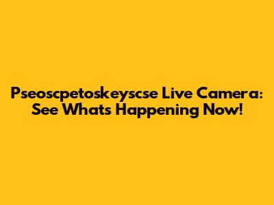 Pseoscpetoskeyscse Live Camera: See What's Happening Now!