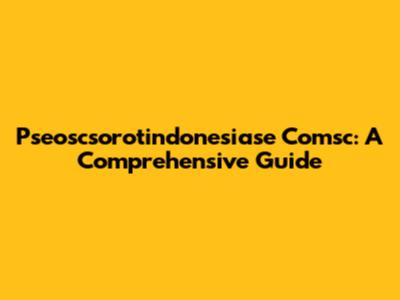 Pseoscsorotindonesiase Comsc: A Comprehensive Guide