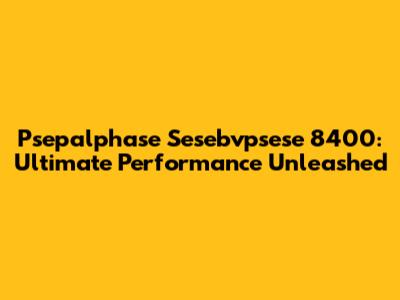 Psepalphase Sesebvpsese 8400: Ultimate Performance Unleashed