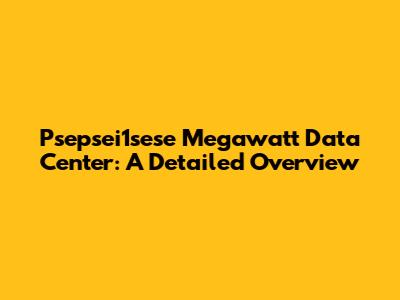 Psepsei1sese Megawatt Data Center: A Detailed Overview