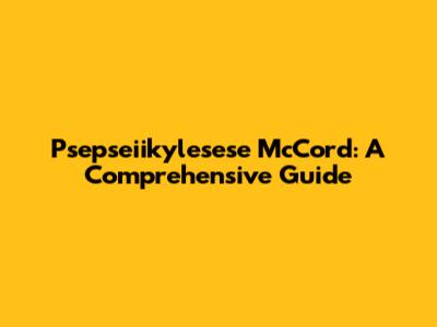 Psepseiikylesese McCord: A Comprehensive Guide