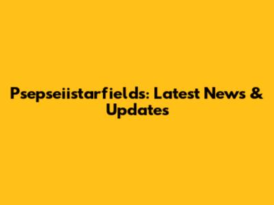Psepseiistarfields: Latest News & Updates