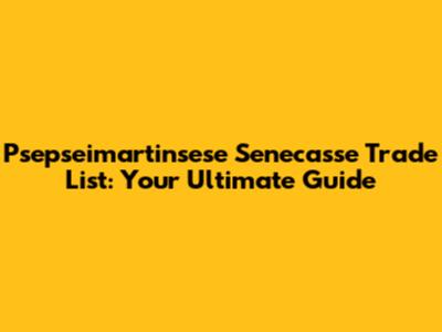 Psepseimartinsese Senecasse Trade List: Your Ultimate Guide