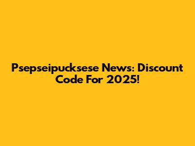 Psepseipucksese News: Discount Code For 2025!