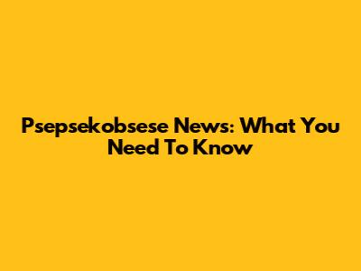 Psepsekobsese News: What You Need To Know