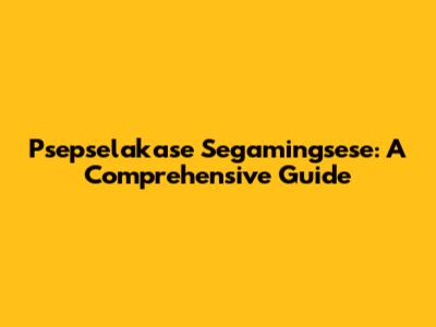 Psepselakase Segamingsese: A Comprehensive Guide