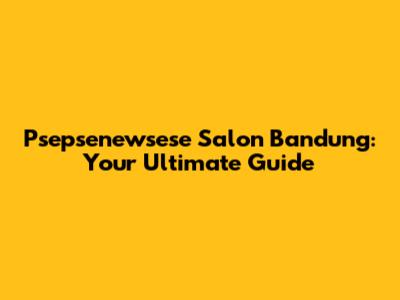 Psepsenewsese Salon Bandung: Your Ultimate Guide