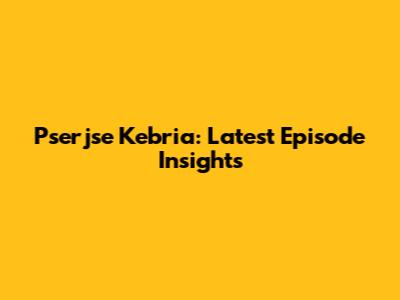 Pserjse Kebria: Latest Episode Insights