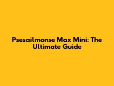 Psesailmonse Max Mini: The Ultimate Guide