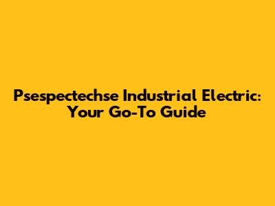 Psespectechse Industrial Electric: Your Go-To Guide