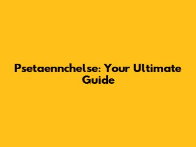 Psetaennchelse: Your Ultimate Guide