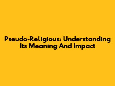 Pseudo-Religious: Understanding Its Meaning And Impact