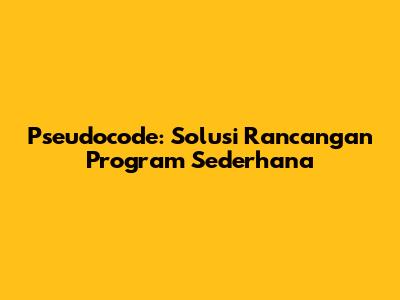 Pseudocode: Solusi Rancangan Program Sederhana
