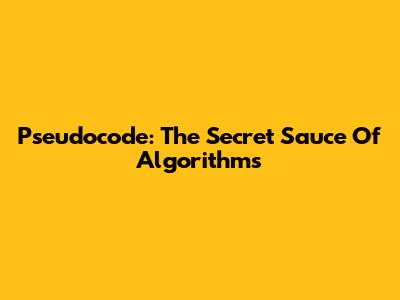 Pseudocode: The Secret Sauce Of Algorithms