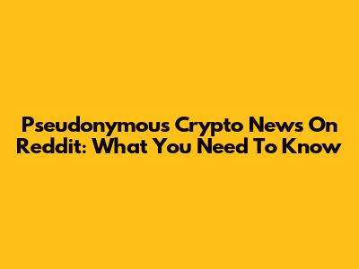 Pseudonymous Crypto News On Reddit: What You Need To Know