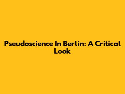Pseudoscience In Berlin: A Critical Look