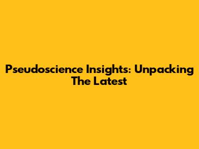 Pseudoscience Insights: Unpacking The Latest