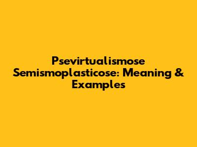 Psevirtualismose Semismoplasticose: Meaning & Examples