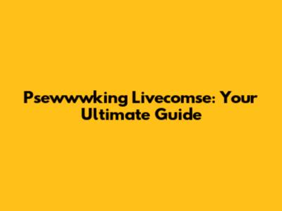 Psewwwking Livecomse: Your Ultimate Guide